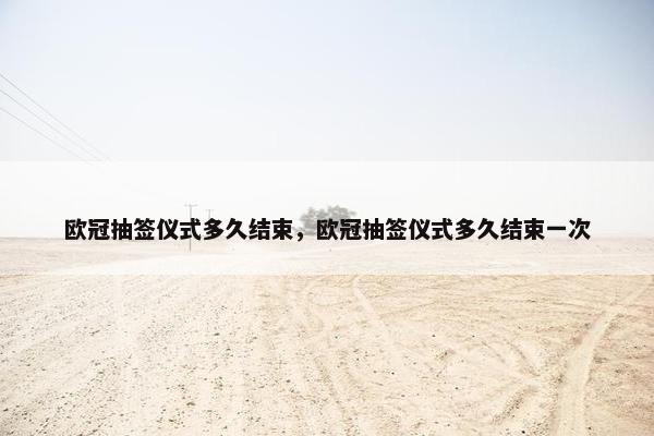 欧冠抽签仪式多久结束，欧冠抽签仪式多久结束一次