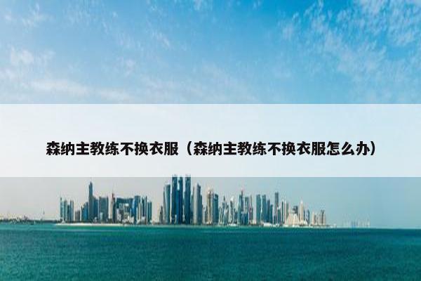 森纳主教练不换衣服（森纳主教练不换衣服怎么办）