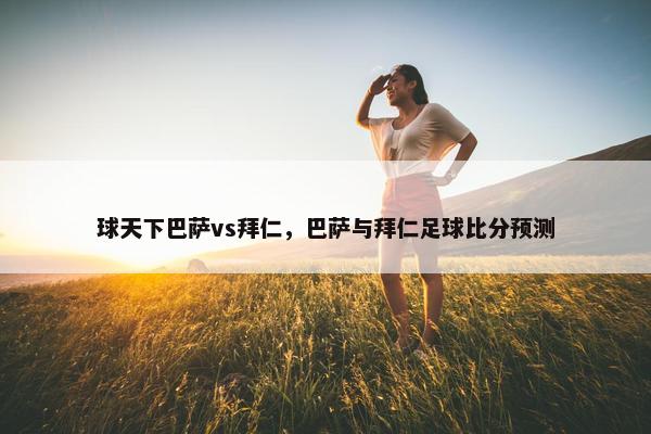 球天下巴萨vs拜仁，巴萨与拜仁足球比分预测