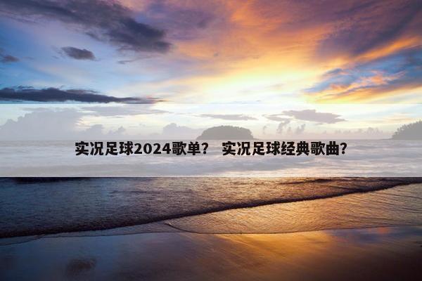 实况足球2024歌单？ 实况足球经典歌曲？