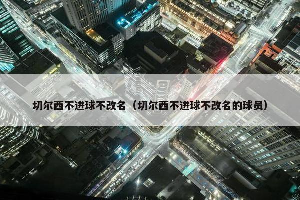 切尔西不进球不改名（切尔西不进球不改名的球员）