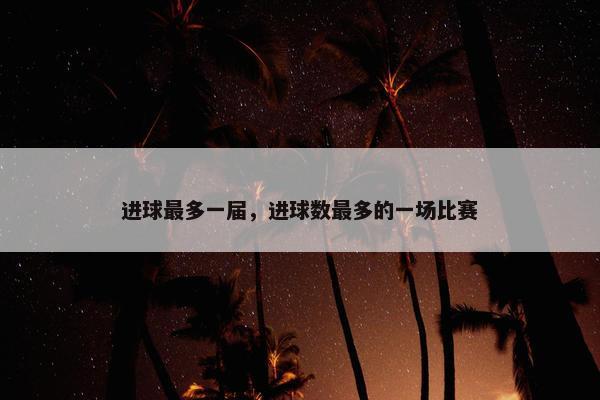 进球最多一届，进球数最多的一场比赛