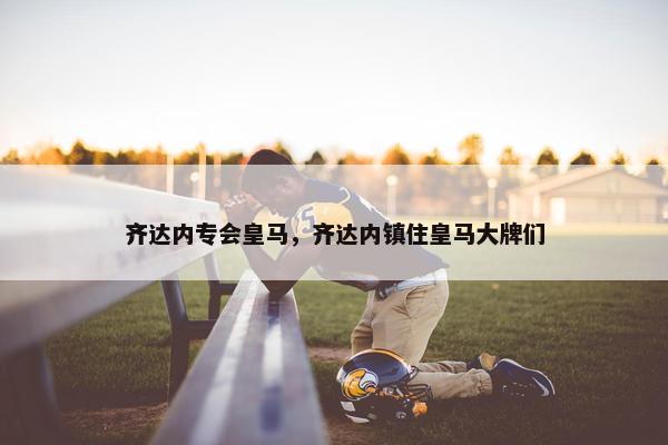 齐达内专会皇马，齐达内镇住皇马大牌们