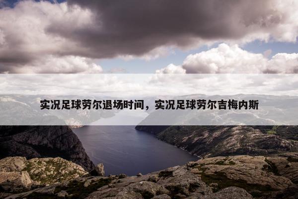 实况足球劳尔退场时间，实况足球劳尔吉梅内斯