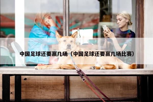 中国足球还要赢几场（中国足球还要赢几场比赛）