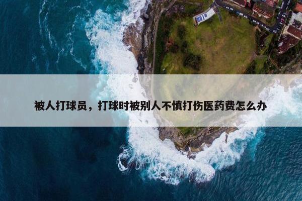 被人打球员，打球时被别人不慎打伤医药费怎么办