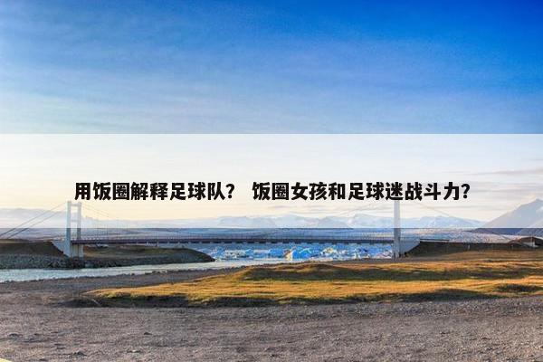 用饭圈解释足球队？ 饭圈女孩和足球迷战斗力？