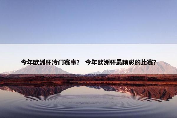 今年欧洲杯冷门赛事？ 今年欧洲杯最精彩的比赛？