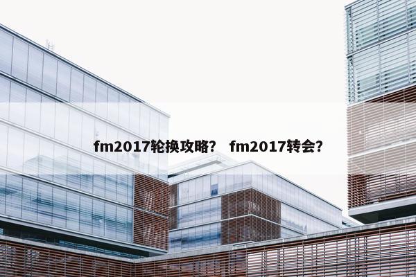 fm2017轮换攻略？ fm2017转会？