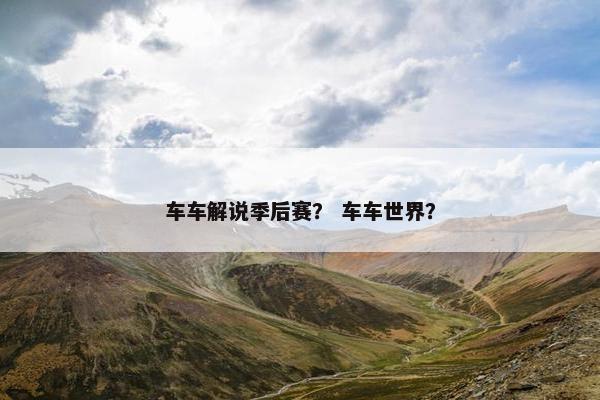 车车解说季后赛？ 车车世界？