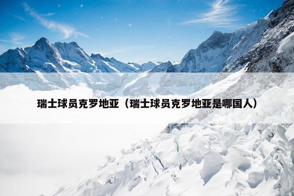 瑞士球员克罗地亚（瑞士球员克罗地亚是哪国人）