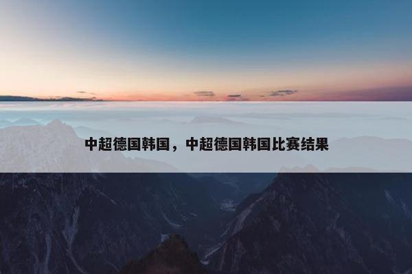 中超德国韩国，中超德国韩国比赛结果