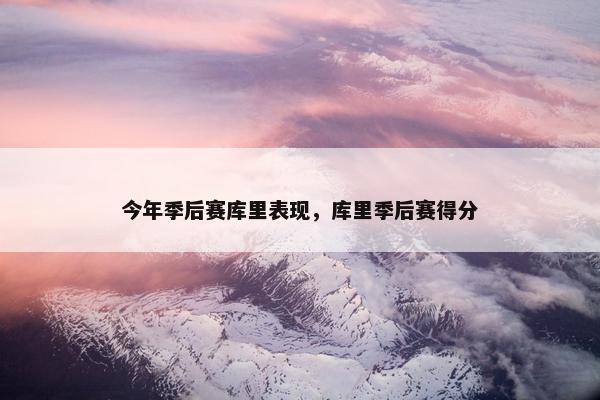 今年季后赛库里表现，库里季后赛得分