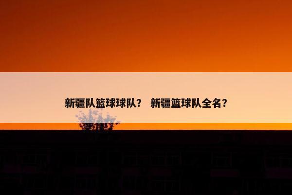 新疆队篮球球队？ 新疆篮球队全名？