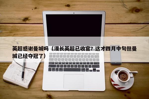 英超感谢曼城吗（漫长英超已收官? 这才四月中旬但曼城已经夺冠了）