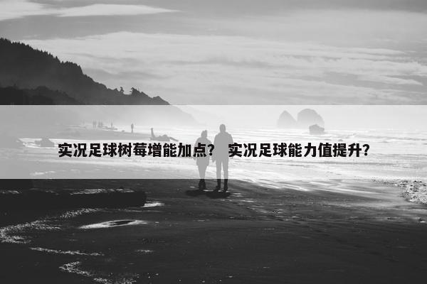 实况足球树莓增能加点？ 实况足球能力值提升？