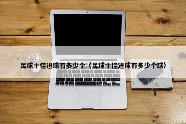 足球十佳进球有多少个（足球十佳进球有多少个球）