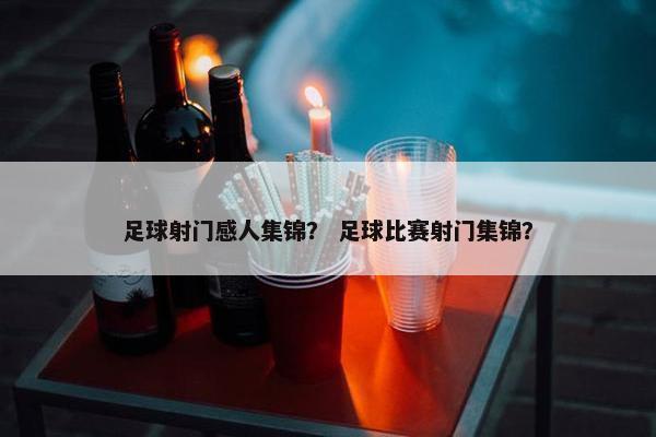 足球射门感人集锦？ 足球比赛射门集锦？