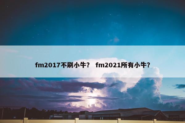 fm2017不刷小牛？ fm2021所有小牛？