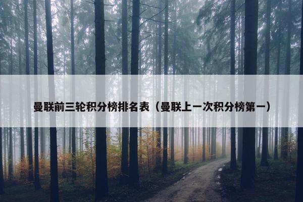 曼联前三轮积分榜排名表（曼联上一次积分榜第一）