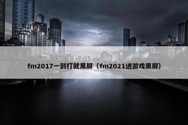 fm2017一到打就黑屏（fm2021进游戏黑屏）