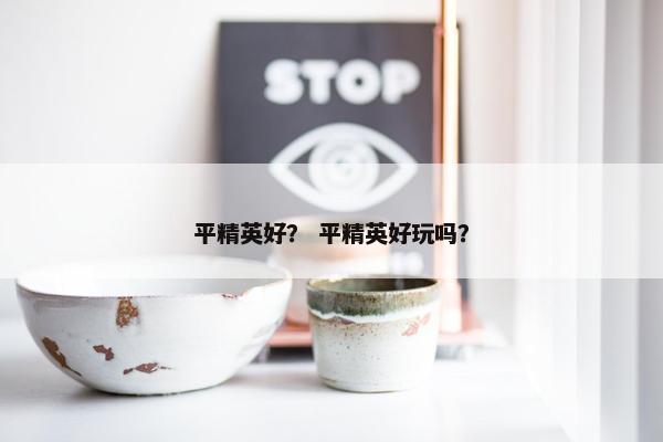 平精英好？ 平精英好玩吗？