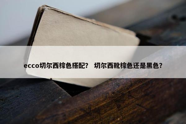 ecco切尔西棕色搭配？ 切尔西靴棕色还是黑色？