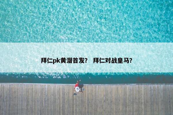 拜仁pk黄潜首发？ 拜仁对战皇马？