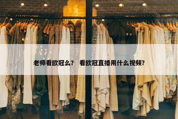 老师看欧冠么？ 看欧冠直播用什么视频？