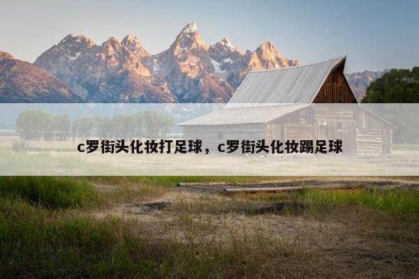 c罗街头化妆打足球，c罗街头化妆踢足球