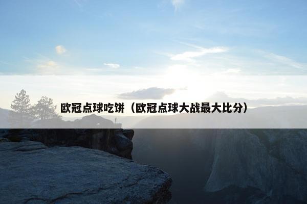 欧冠点球吃饼（欧冠点球大战最大比分）