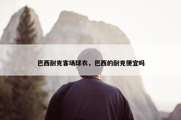 巴西耐克客场球衣，巴西的耐克便宜吗