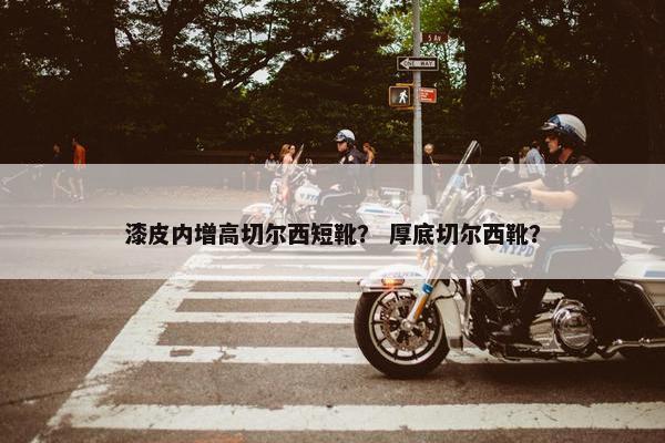 漆皮内增高切尔西短靴？ 厚底切尔西靴？