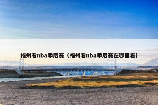 福州看nba季后赛（福州看nba季后赛在哪里看）