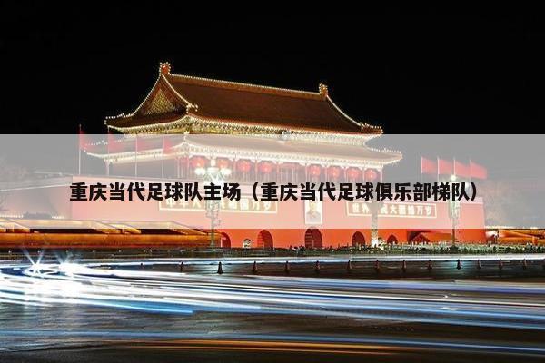 重庆当代足球队主场（重庆当代足球俱乐部梯队）