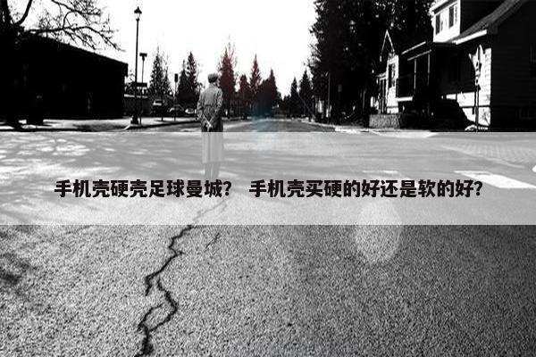 手机壳硬壳足球曼城？ 手机壳买硬的好还是软的好？