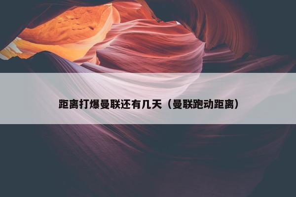 距离打爆曼联还有几天（曼联跑动距离）