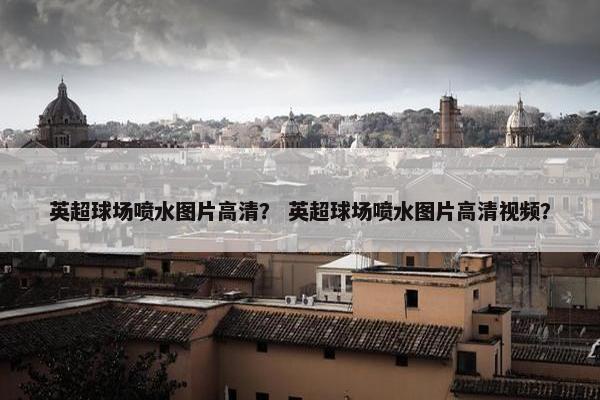 英超球场喷水图片高清？ 英超球场喷水图片高清视频？