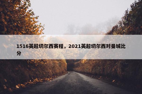 1516英超切尔西赛程，2021英超切尔西对曼城比分