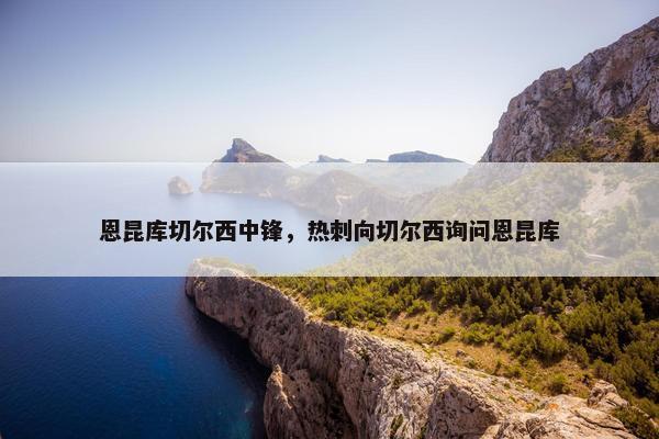 恩昆库切尔西中锋，热刺向切尔西询问恩昆库