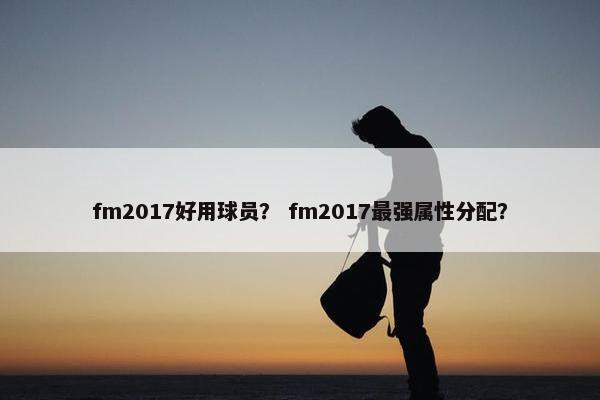fm2017好用球员？ fm2017最强属性分配？