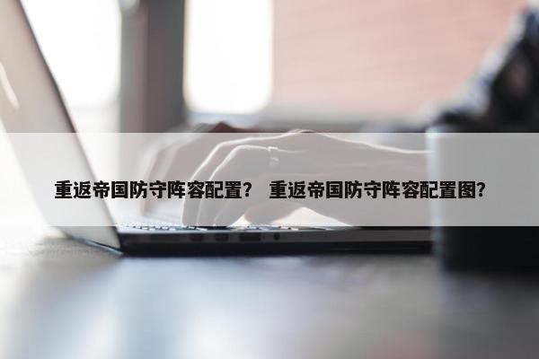 重返帝国防守阵容配置？ 重返帝国防守阵容配置图？