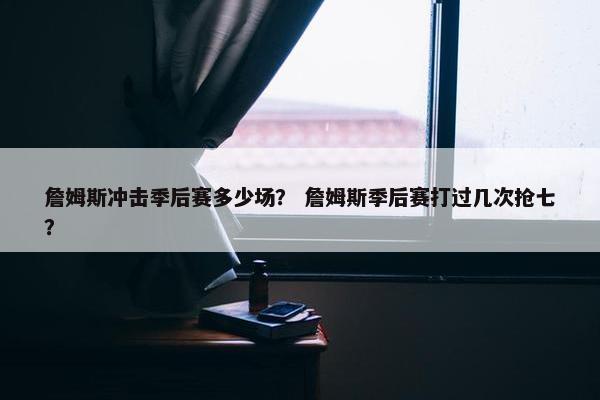 詹姆斯冲击季后赛多少场？ 詹姆斯季后赛打过几次抢七？