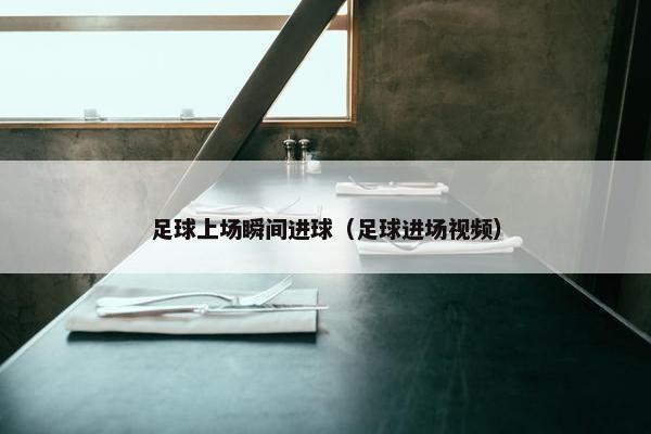 足球上场瞬间进球（足球进场视频）