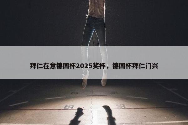 拜仁在意德国杯2025奖杯，德国杯拜仁门兴