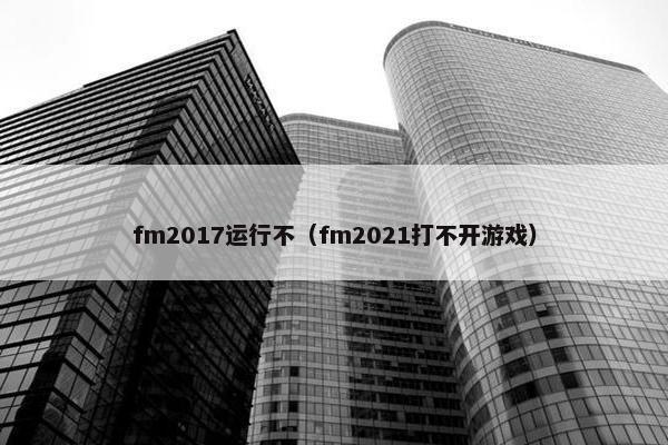 fm2017运行不（fm2021打不开游戏）