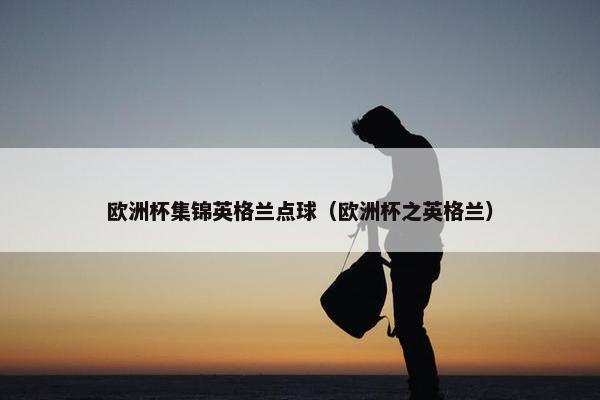 欧洲杯集锦英格兰点球（欧洲杯之英格兰）