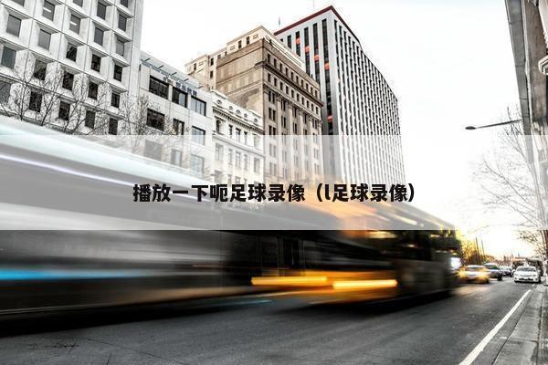 播放一下呃足球录像（l足球录像）