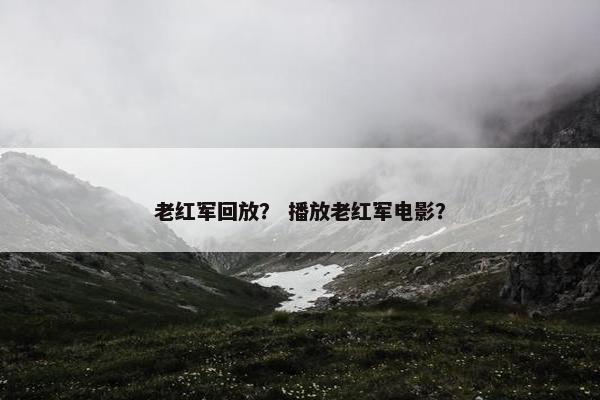 老红军回放？ 播放老红军电影？