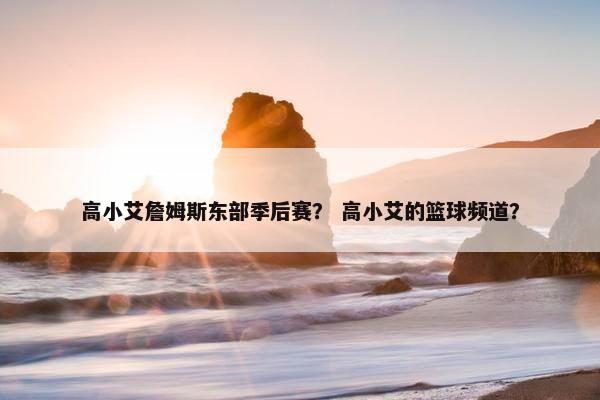 高小艾詹姆斯东部季后赛？ 高小艾的篮球频道？